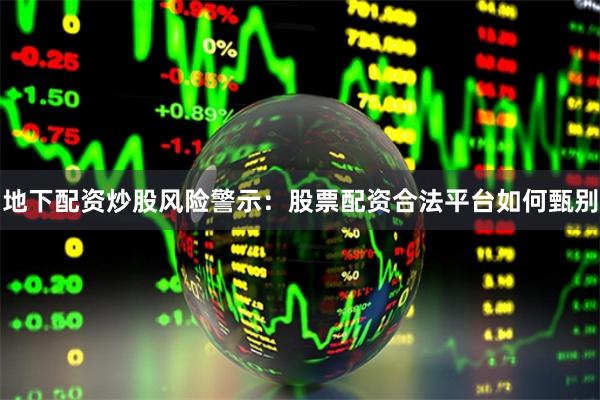 地下配资炒股风险警示：股票配资合法平台如何甄别