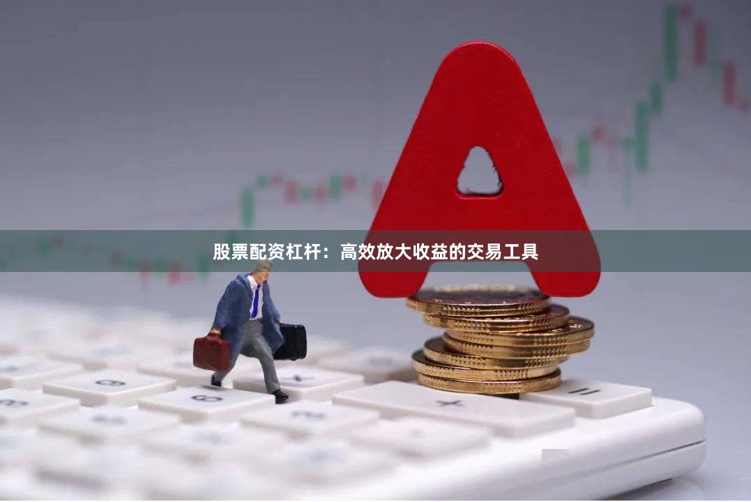 股票配资杠杆：高效放大收益的交易工具