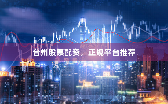 台州股票配资，正规平台推荐