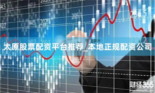 太原股票配资平台推荐_本地正规配资公司