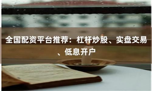 全国配资平台推荐：杠杆炒股、实盘交易、低息开户