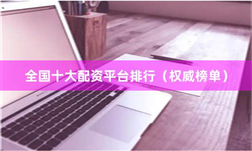 全国十大配资平台排行（权威榜单）