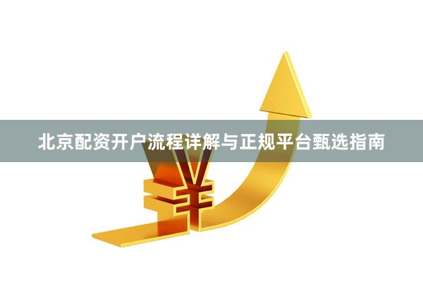北京配资开户流程详解与正规平台甄选指南
