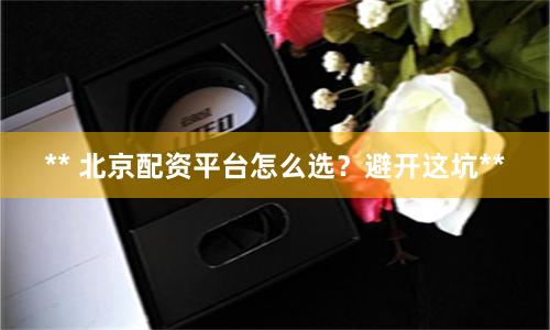 ** 北京配资平台怎么选？避开这坑**