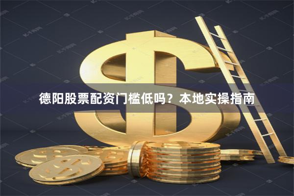 德阳股票配资门槛低吗？本地实操指南