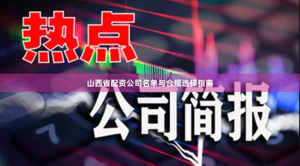 山西省配资公司名单与合规选择指南