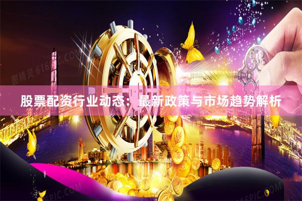 股票配资行业动态：最新政策与市场趋势解析