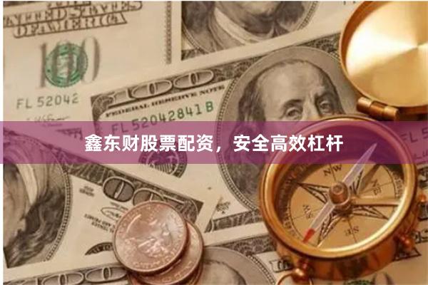 鑫东财股票配资，安全高效杠杆