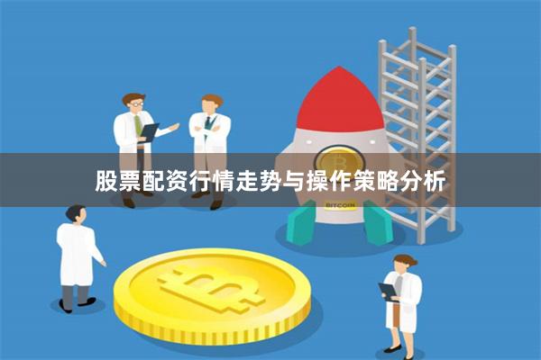 股票配资行情走势与操作策略分析